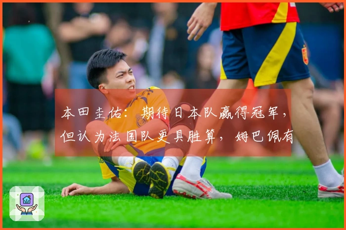 本田圭佑：期待日本队赢得冠军，但认为法国队更具胜算，姆巴佩有望夺得金靴奖