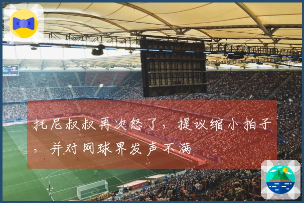 托尼叔叔再次怒了，提议缩小拍子，并对网球界发声不满
