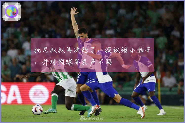 托尼叔叔再次怒了，提议缩小拍子，并对网球界发声不满